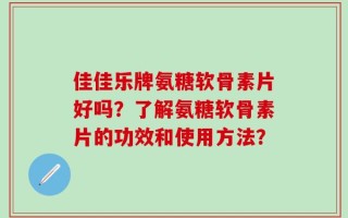 佳佳乐牌氨糖软骨素片好吗？了解氨糖软骨素片的功效和使用方法？