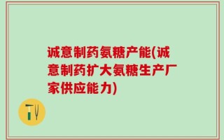 诚意制药氨糖产能(诚意制药扩大氨糖生产厂家供应能力)