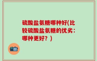 硫酸盐氨糖哪种好(比较硫酸盐氨糖的优劣：哪种更好？)