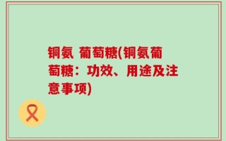 铜氨 葡萄糖(铜氨葡萄糖：功效、用途及注意事项)