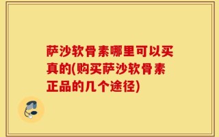 萨沙软骨素哪里可以买真的(购买萨沙软骨素正品的几个途径)