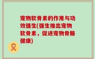 宠物软骨素的作用与功效强生(强生推出宠物软骨素，促进宠物骨骼健康)