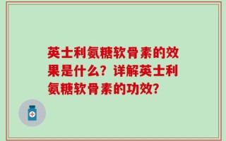 英士利氨糖软骨素的效果是什么？详解英士利氨糖软骨素的功效？