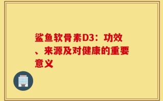 鲨鱼软骨素D3：功效、来源及对健康的重要意义