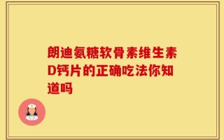 朗迪氨糖软骨素维生素D钙片的正确吃法你知道吗