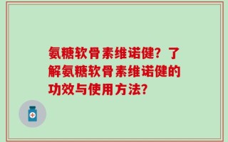 氨糖软骨素维诺健？了解氨糖软骨素维诺健的功效与使用方法？