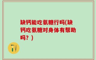 缺钙能吃氨糖行吗(缺钙吃氨糖对身体有帮助吗？)