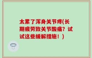 太累了浑身关节疼(长期疲劳致关节酸痛？试试这些缓解措施！)