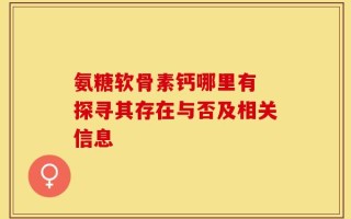 氨糖软骨素钙哪里有 探寻其存在与否及相关信息
