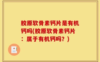 胶原软骨素钙片是有机钙吗(胶原软骨素钙片：属于有机钙吗？)