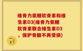 维骨力氨糖软骨素和维生素D3(维骨力氨糖软骨素联合维生素D3，保护骨骼不再受损)