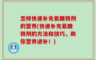 怎样快速补充氨糖铁剂的营养(快速补充氨糖铁剂的方法和技巧，助你营养进补！)