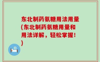 东北制药氨糖用法用量(东北制药氨糖用量和用法详解，轻松掌握！)