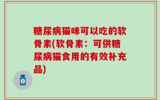 糖尿病猫咪可以吃的软骨素(软骨素：可供糖尿病猫食用的有效补充品)