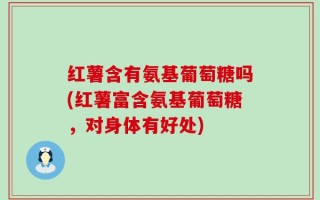 红薯含有氨基葡萄糖吗(红薯富含氨基葡萄糖，对身体有好处)