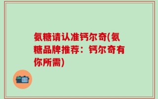 氨糖请认准钙尔奇(氨糖品牌推荐：钙尔奇有你所需)