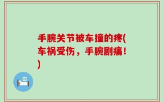 手腕关节被车撞的疼(车祸受伤，手腕剧痛！)