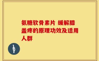 氨糖软骨素片 缓解膝盖疼的原理功效及适用人群