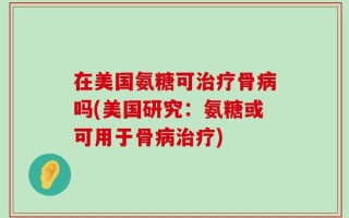 在美国氨糖可治疗骨病吗(美国研究：氨糖或可用于骨病治疗)