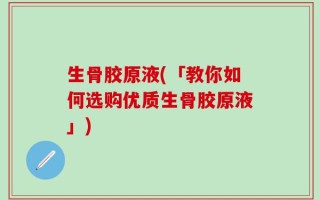 生骨胶原液(「教你如何选购优质生骨胶原液」)