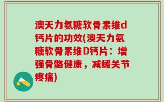 澳天力氨糖软骨素维d钙片的功效(澳天力氨糖软骨素维D钙片：增强骨骼健康，减缓关节疼痛)