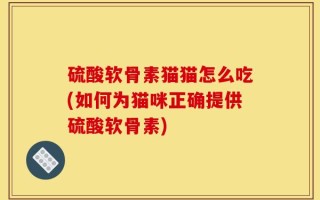 硫酸软骨素猫猫怎么吃(如何为猫咪正确提供硫酸软骨素)