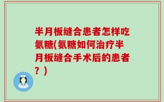 半月板缝合患者怎样吃氨糖(氨糖如何治疗半月板缝合手术后的患者？)