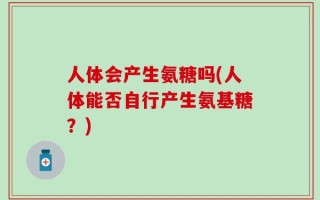 人体会产生氨糖吗(人体能否自行产生氨基糖？)