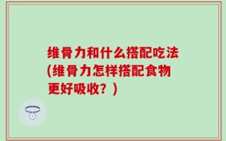 维骨力和什么搭配吃法(维骨力怎样搭配食物更好吸收？)