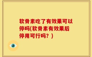 软骨素吃了有效果可以停吗(软骨素有效果后停用可行吗？)