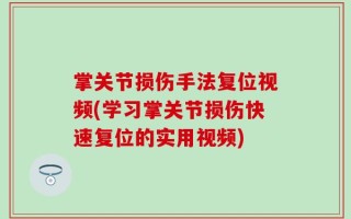 掌关节损伤手法复位视频(学习掌关节损伤快速复位的实用视频)