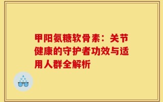 甲阳氨糖软骨素：关节健康的守护者功效与适用人群全解析