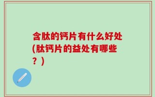 含肽的钙片有什么好处(肽钙片的益处有哪些？)