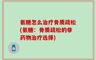 氨糖怎么治疗骨质疏松(氨糖：骨质疏松的非药物治疗选择)