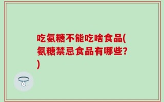 吃氨糖不能吃啥食品(氨糖禁忌食品有哪些？)