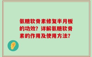 氨糖软骨素修复半月板的功效？详解氨糖软骨素的作用及使用方法？