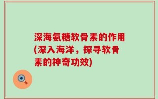 深海氨糖软骨素的作用(深入海洋，探寻软骨素的神奇功效)