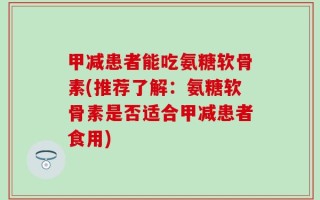 甲减患者能吃氨糖软骨素(推荐了解：氨糖软骨素是否适合甲减患者食用)