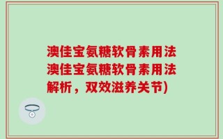 澳佳宝氨糖软骨素用法澳佳宝氨糖软骨素用法解析，双效滋养关节)