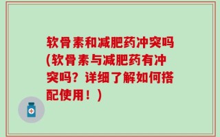 软骨素和减肥药冲突吗(软骨素与减肥药有冲突吗？详细了解如何搭配使用！)