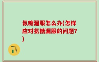 氨糖漏服怎么办(怎样应对氨糖漏服的问题？)