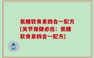 氨糖软骨素四合一配方(关节保健必选：氨糖软骨素四合一配方)