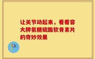 让关节动起来，看看容大牌氨糖硫酸软骨素片的奇妙效果