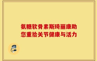 氨糖软骨素斯琦丽康助您重拾关节健康与活力