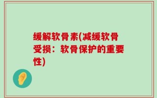 缓解软骨素(减缓软骨受损：软骨保护的重要性)