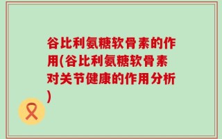 谷比利氨糖软骨素的作用(谷比利氨糖软骨素对关节健康的作用分析)