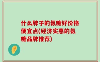 什么牌子的氨糖好价格便宜点(经济实惠的氨糖品牌推荐)