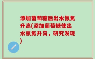 添加葡萄糖后出水氨氮升高(添加葡萄糖使出水氨氮升高，研究发现)