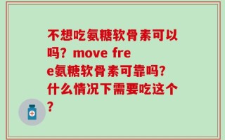 不想吃氨糖软骨素可以吗？move free氨糖软骨素可靠吗？什么情况下需要吃这个？