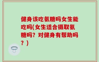 健身该吃氨糖吗女生能吃吗(女生适合摄取氨糖吗？对健身有帮助吗？)